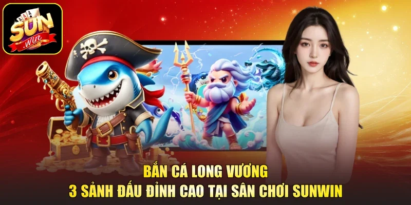 Bắn Cá Long Vương – 3 Sảnh Đấu Đỉnh Cao Tại Sân Chơi Sunwin